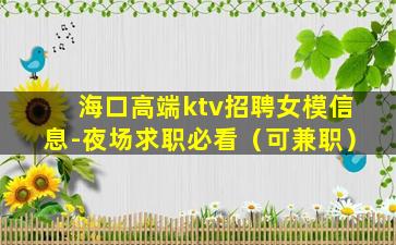 海口高端ktv招聘女模信息-夜场求职必看（可兼职）